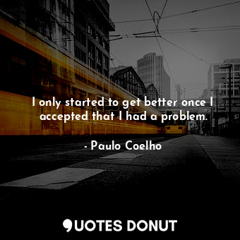  I only started to get better once I accepted that I had a problem.... - Paulo Coelho - Quotes Donut