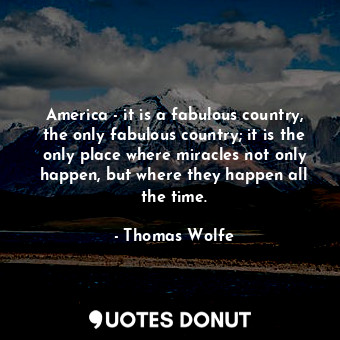 America - it is a fabulous country, the only fabulous country; it is the only place where miracles not only happen, but where they happen all the time.