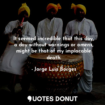  It seemed incredible that this day, a day without warnings or omens, might be th... - Jorge Luis Borges - Quotes Donut