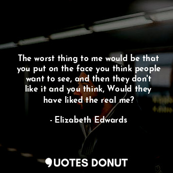  The worst thing to me would be that you put on the face you think people want to... - Elizabeth Edwards - Quotes Donut