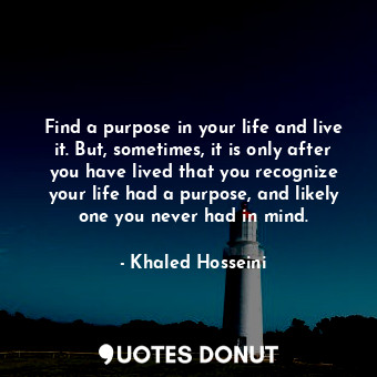  Find a purpose in your life and live it. But, sometimes, it is only after you ha... - Khaled Hosseini - Quotes Donut