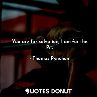 You are for salvation; I am for the Pit.