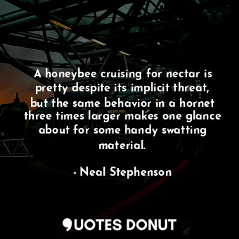  A honeybee cruising for nectar is pretty despite its implicit threat, but the sa... - Neal Stephenson - Quotes Donut