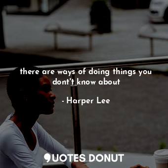 there are ways of doing things you dont't know about