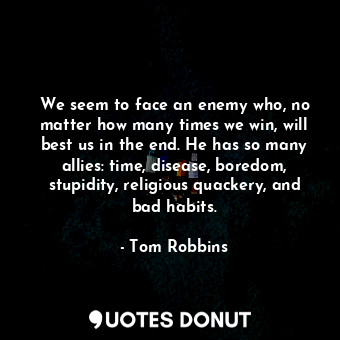 We seem to face an enemy who, no matter how many times we win, will best us in the end. He has so many allies: time, disease, boredom, stupidity, religious quackery, and bad habits.