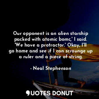 Our opponent is an alien starship packed with atomic bomc,' I said. 'We have a protractor.' Okay, I'll go home and see if I can scrounge up a ruler and a piece of string.