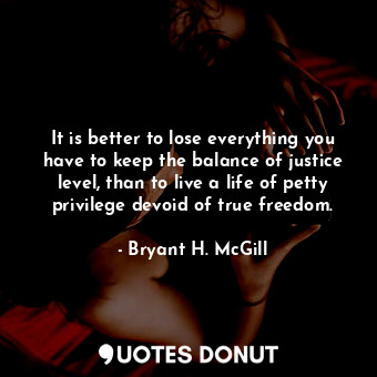  It is better to lose everything you have to keep the balance of justice level, t... - Bryant H. McGill - Quotes Donut