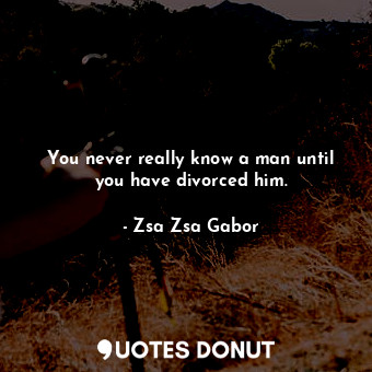  You never really know a man until you have divorced him.... - Zsa Zsa Gabor - Quotes Donut