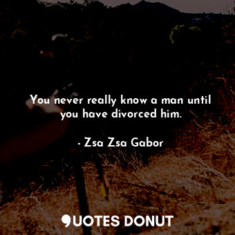 You never really know a man until you have divorced him.