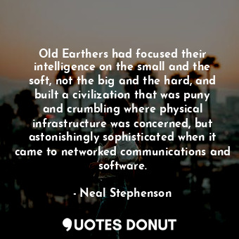 Old Earthers had focused their intelligence on the small and the soft, not the big and the hard, and built a civilization that was puny and crumbling where physical infrastructure was concerned, but astonishingly sophisticated when it came to networked communications and software.