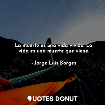 La muerte es una vida vivida. La vida es una muerte que viene.... - Jorge Luis Borges - Quotes Donut