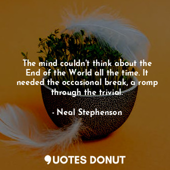 The mind couldn't think about the End of the World all the time. It needed the occasional break, a romp through the trivial.