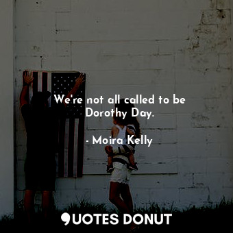  We&#39;re not all called to be Dorothy Day.... - Moira Kelly - Quotes Donut