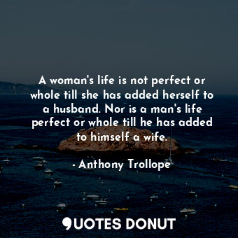 A woman&#39;s life is not perfect or whole till she has added herself to a husband. Nor is a man&#39;s life perfect or whole till he has added to himself a wife.