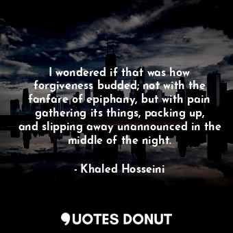  I wondered if that was how forgiveness budded; not with the fanfare of epiphany,... - Khaled Hosseini - Quotes Donut