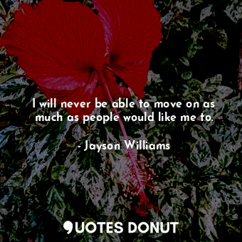  I will never be able to move on as much as people would like me to.... - Jayson Williams - Quotes Donut
