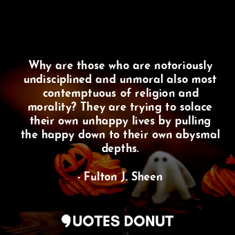 Why are those who are notoriously undisciplined and unmoral also most contemptuous of religion and morality? They are trying to solace their own unhappy lives by pulling the happy down to their own abysmal depths.