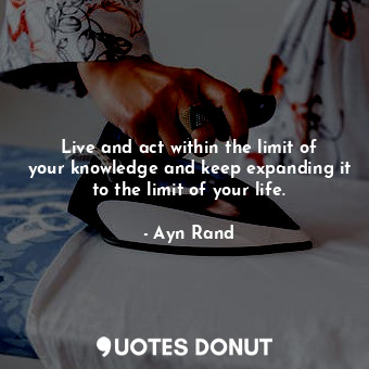  Live and act within the limit of your knowledge and keep expanding it to the lim... - Ayn Rand - Quotes Donut