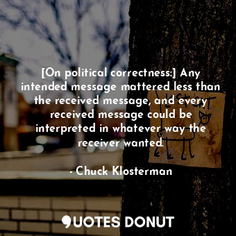  [On political correctness:] Any intended message mattered less than the received... - Chuck Klosterman - Quotes Donut