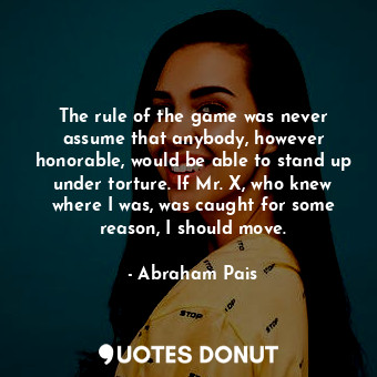  The rule of the game was never assume that anybody, however honorable, would be ... - Abraham Pais - Quotes Donut
