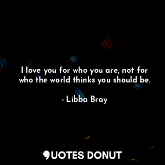  I love you for who you are, not for who the world thinks you should be.... - Libba Bray - Quotes Donut