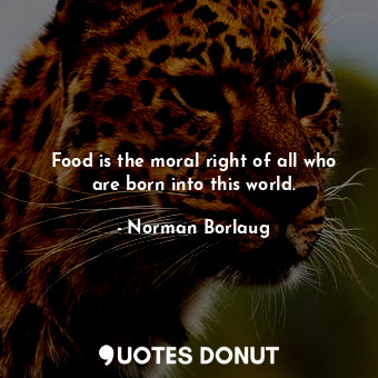 Food is the moral right of all who are born into this world.