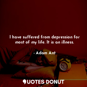 I have suffered from depression for most of my life. It is an illness.