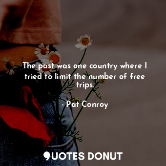  The past was one country where I tried to limit the number of free trips.... - Pat Conroy - Quotes Donut