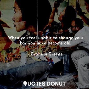  When you feel unable to change your bar you have become old.... - Graham Greene - Quotes Donut