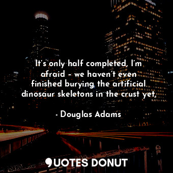  It’s only half completed, I’m afraid – we haven’t even finished burying the arti... - Douglas Adams - Quotes Donut
