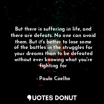 But there is suffering in life, and there are defeats. No one can avoid them. But it's better to lose some of the battles in the struggles for your dreams than to be defeated without ever knowing what you're fighting for