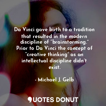 Da Vinci gave birth to a tradition that resulted in the modern discipline of “brainstorming.” Prior to Da Vinci the concept of “creative thinking” as an intellectual discipline didn’t exist.
