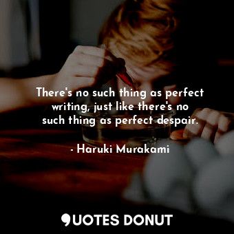 There&#39;s no such thing as perfect writing, just like there&#39;s no such thing as perfect despair.