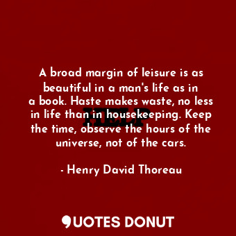 A broad margin of leisure is as beautiful in a man&#39;s life as in a book. Haste makes waste, no less in life than in housekeeping. Keep the time, observe the hours of the universe, not of the cars.