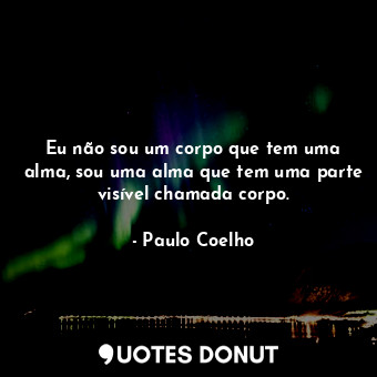 Eu não sou um corpo que tem uma alma, sou uma alma que tem uma parte visível cha... - Paulo Coelho - Quotes Donut