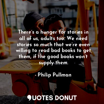  There’s a hunger for stories in all of us, adults too. We need stories so much t... - Philip Pullman - Quotes Donut