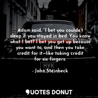 Adam said, “I bet you couldn’t sleep if you stayed in bed. You know what I bet? I bet you get up because you want to, and then you take credit for it—like taking credit for six fingers.