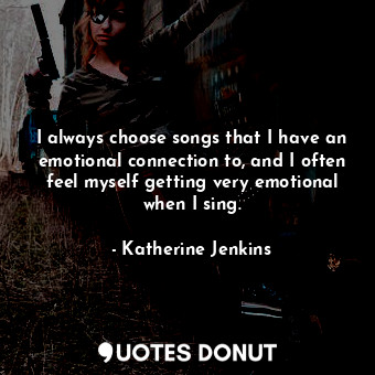  I always choose songs that I have an emotional connection to, and I often feel m... - Katherine Jenkins - Quotes Donut