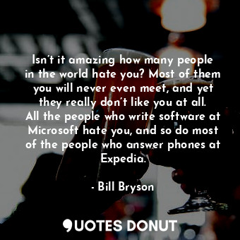  Isn’t it amazing how many people in the world hate you? Most of them you will ne... - Bill Bryson - Quotes Donut