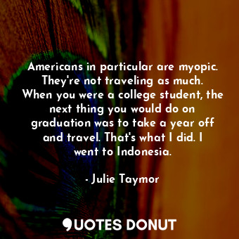  Americans in particular are myopic. They&#39;re not traveling as much. When you ... - Julie Taymor - Quotes Donut