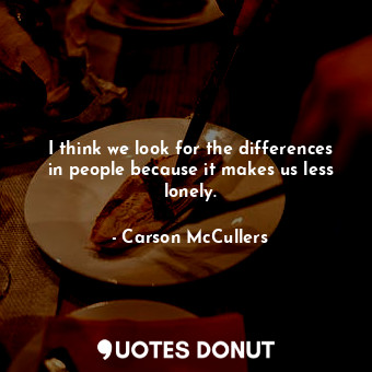 I think we look for the differences in people because it makes us less lonely.