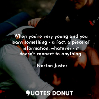  When you&#39;re very young and you learn something - a fact, a piece of informat... - Norton Juster - Quotes Donut