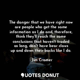  The danger that we have right now are people who get the same information as I d... - Jim Cramer - Quotes Donut