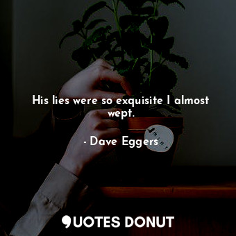  His lies were so exquisite I almost wept.... - Dave Eggers - Quotes Donut
