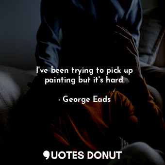  I&#39;ve been trying to pick up painting but it&#39;s hard.... - George Eads - Quotes Donut