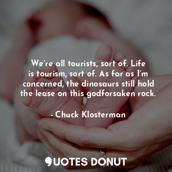  We’re all tourists, sort of. Life is tourism, sort of. As far as I’m concerned, ... - Chuck Klosterman - Quotes Donut