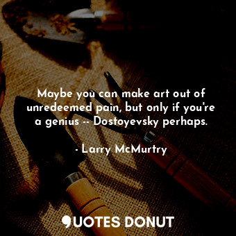  Maybe you can make art out of unredeemed pain, but only if you're a genius -- Do... - Larry McMurtry - Quotes Donut