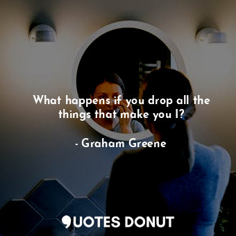  What happens if you drop all the things that make you I?... - Graham Greene - Quotes Donut