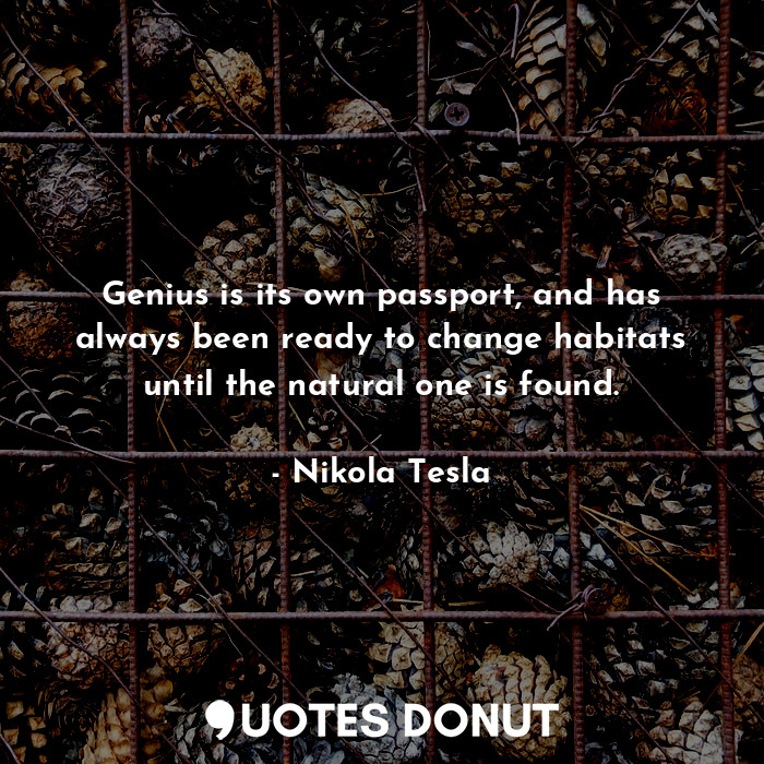 Genius is its own passport, and has always been ready to change habitats until the natural one is found.