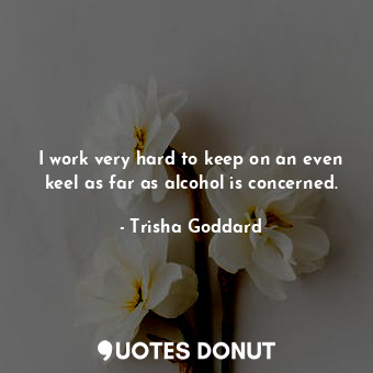  I work very hard to keep on an even keel as far as alcohol is concerned.... - Trisha Goddard - Quotes Donut